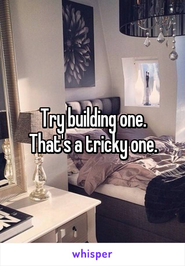 Try building one.
That's a tricky one.