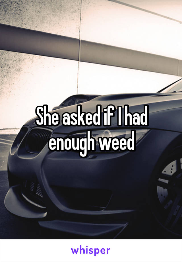 She asked if I had enough weed