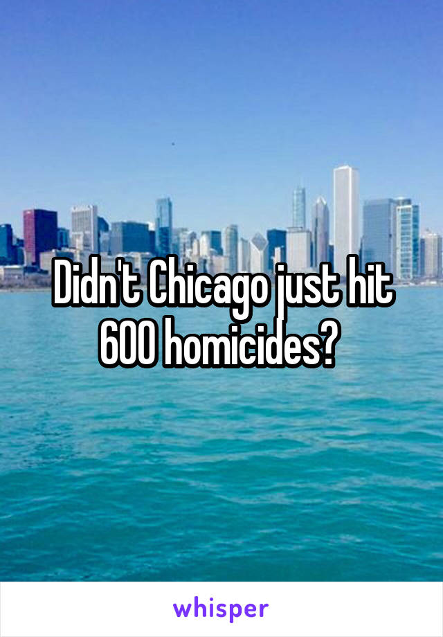 Didn't Chicago just hit 600 homicides? 