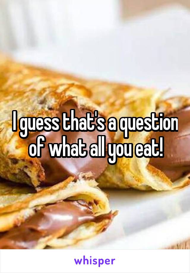 I guess that's a question of what all you eat!