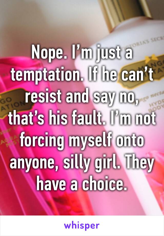 Nope. I’m just a temptation. If he can’t resist and say no, that’s his fault. I’m not forcing myself onto anyone, silly girl. They have a choice. 