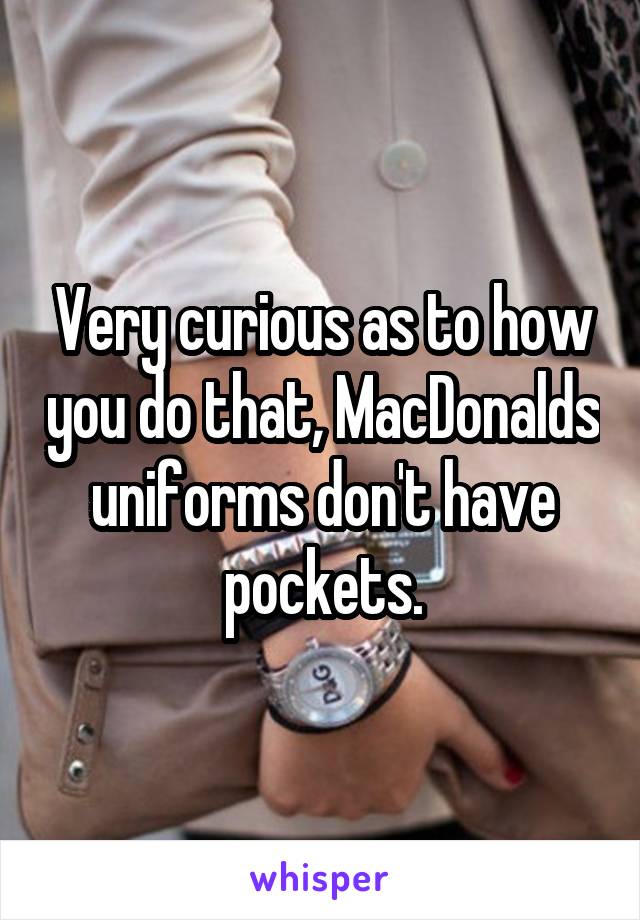 Very curious as to how you do that, MacDonalds uniforms don't have pockets.