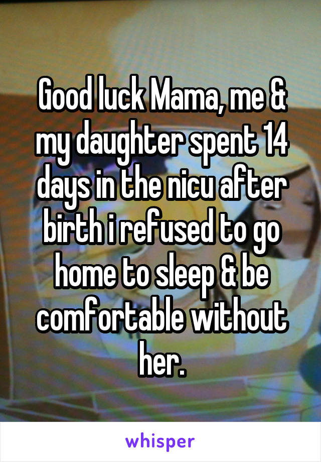 Good luck Mama, me & my daughter spent 14 days in the nicu after birth i refused to go home to sleep & be comfortable without her.