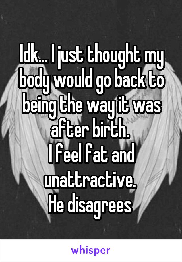 Idk... I just thought my body would go back to being the way it was after birth. 
I feel fat and unattractive. 
He disagrees 