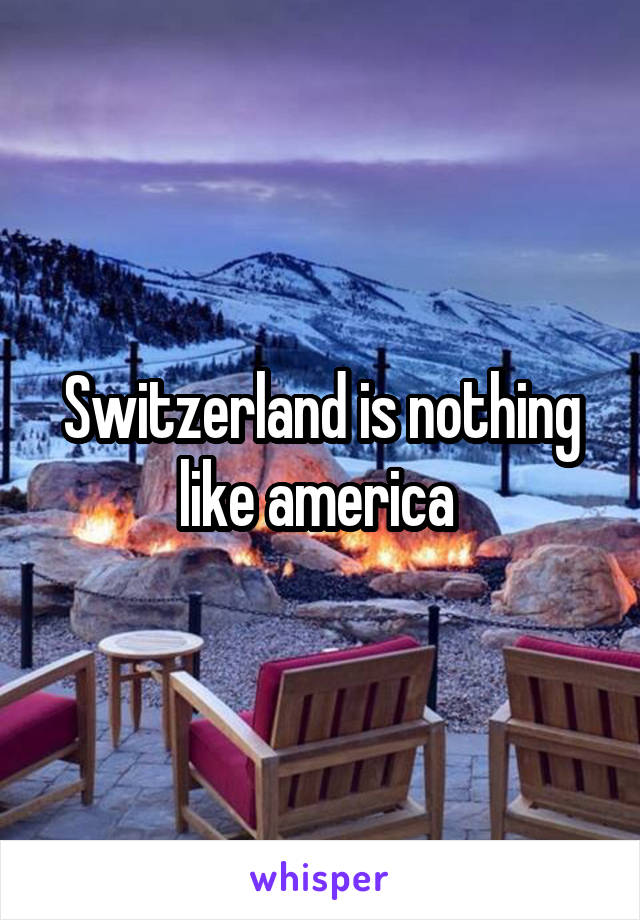 Switzerland is nothing like america 