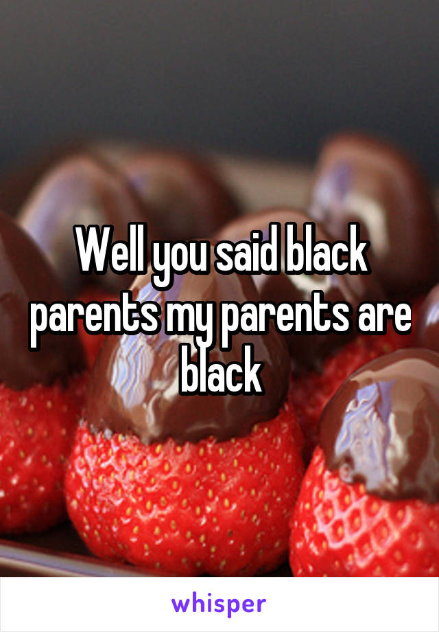 Well you said black parents my parents are black