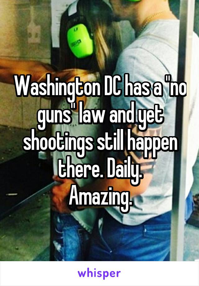 Washington DC has a "no guns" law and yet shootings still happen there. Daily.
Amazing.