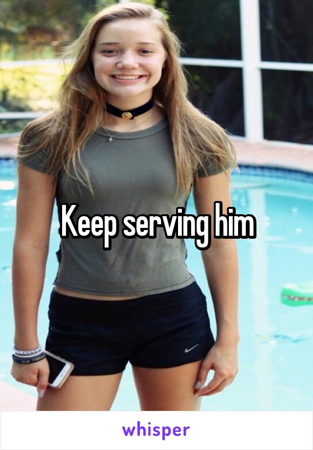 Keep serving him