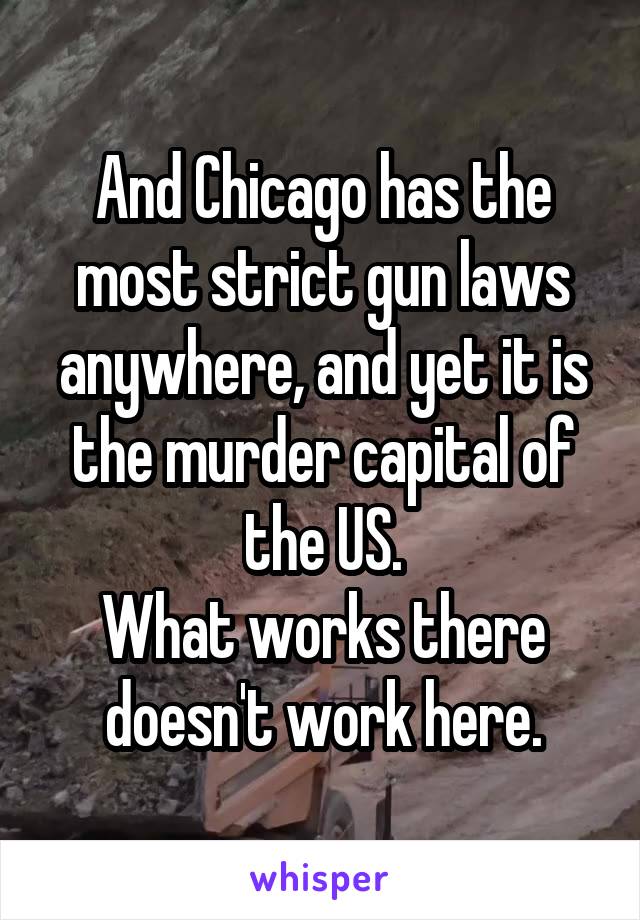 And Chicago has the most strict gun laws anywhere, and yet it is the murder capital of the US.
What works there doesn't work here.