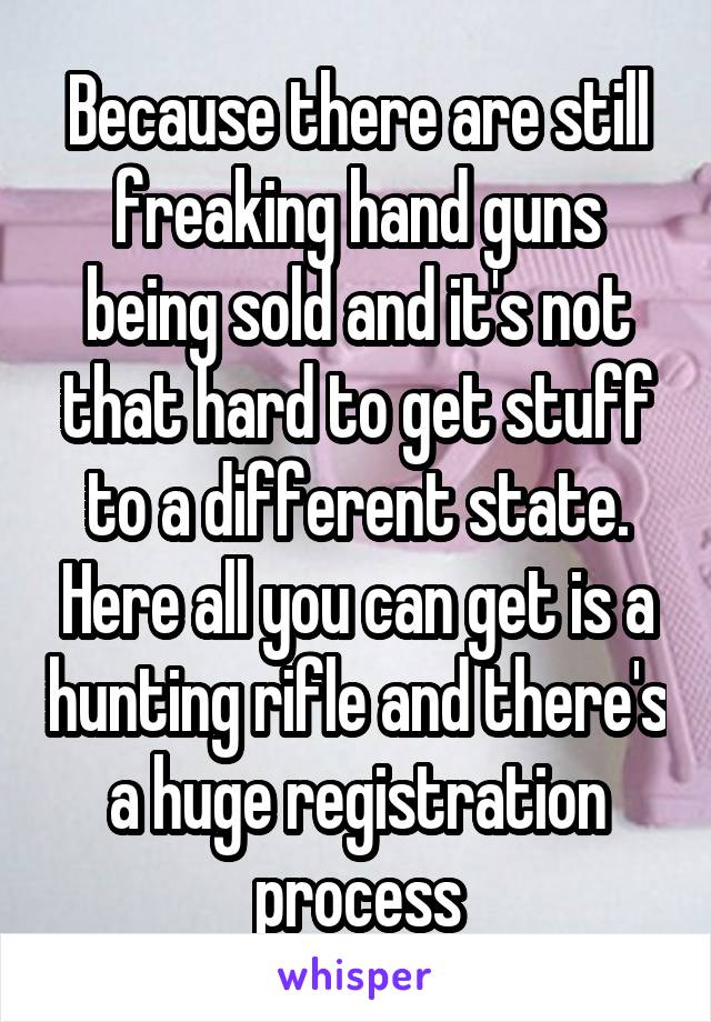 Because there are still freaking hand guns being sold and it's not that hard to get stuff to a different state. Here all you can get is a hunting rifle and there's a huge registration process