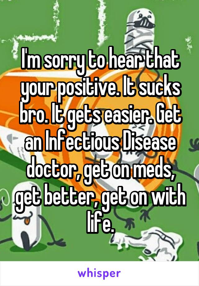 I'm sorry to hear that your positive. It sucks bro. It gets easier. Get an Infectious Disease doctor, get on meds, get better, get on with life.