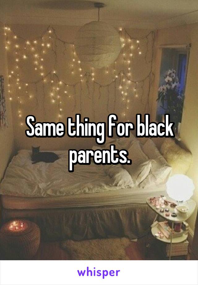 Same thing for black parents.