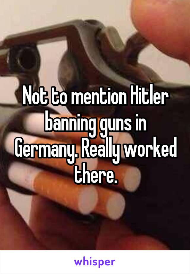 Not to mention Hitler banning guns in Germany. Really worked there.