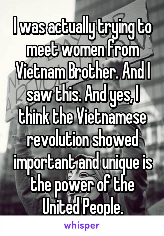 I was actually trying to meet women from Vietnam Brother. And I saw this. And yes, I think the Vietnamese revolution showed important and unique is the power of the United People.