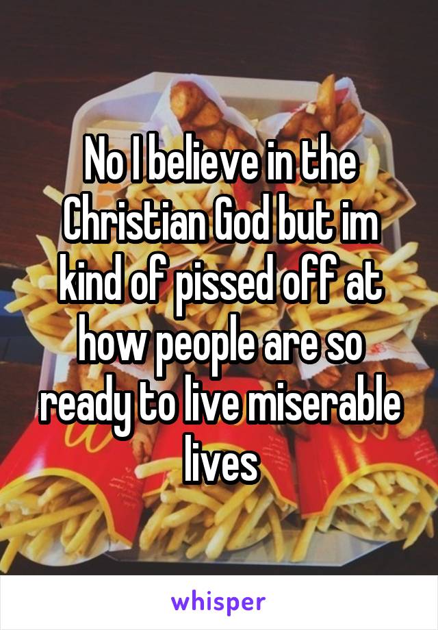 No I believe in the Christian God but im kind of pissed off at how people are so ready to live miserable lives