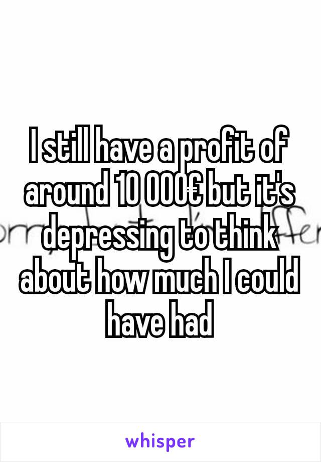 I still have a profit of around 10 000€ but it's depressing to think about how much I could have had