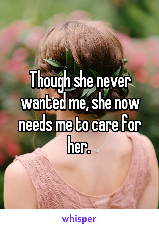 Though she never wanted me, she now needs me to care for her. 