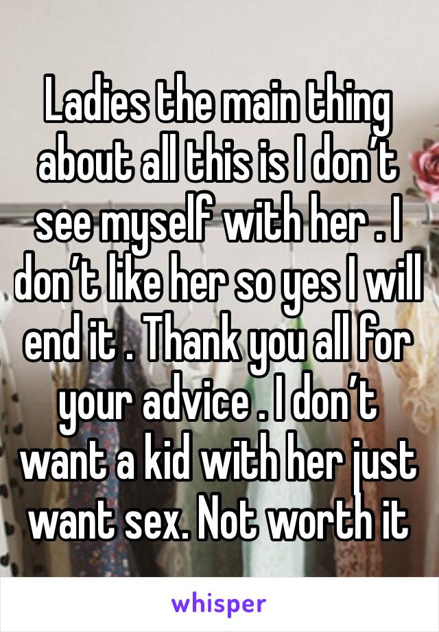 Ladies the main thing about all this is I don’t see myself with her . I don’t like her so yes I will end it . Thank you all for your advice . I don’t want a kid with her just want sex. Not worth it