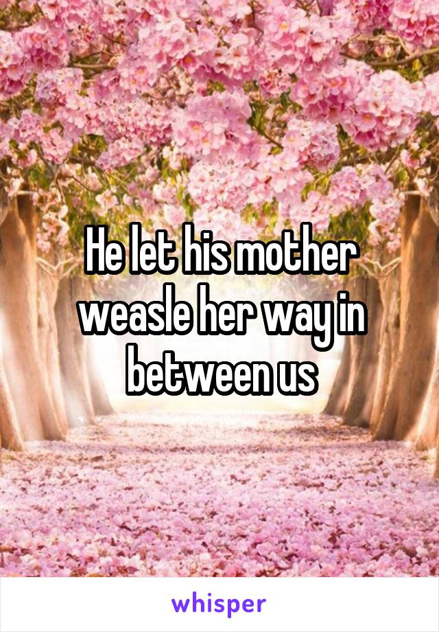 He let his mother weasle her way in between us
