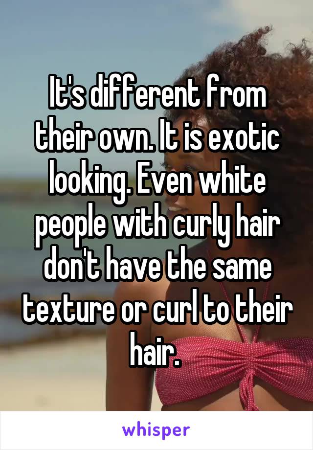 It's different from their own. It is exotic looking. Even white people with curly hair don't have the same texture or curl to their hair. 