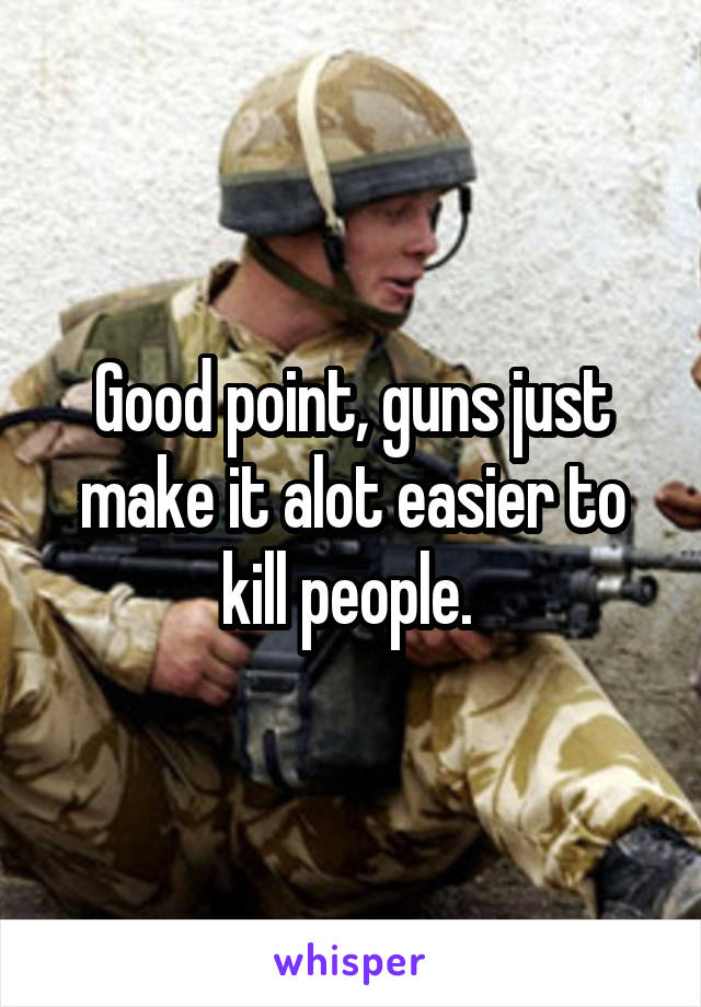 Good point, guns just make it alot easier to kill people. 