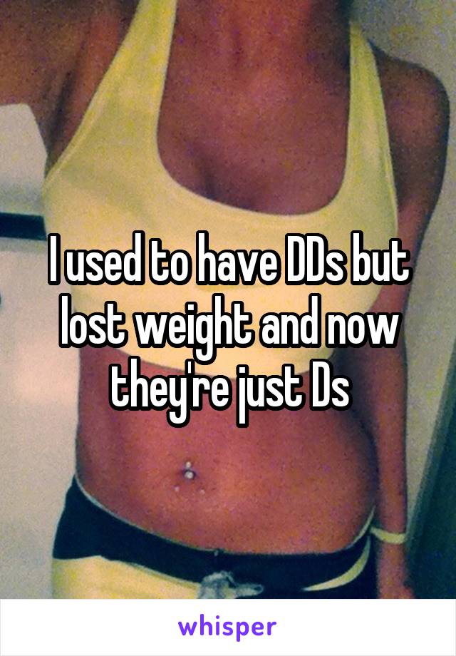 I used to have DDs but lost weight and now they're just Ds