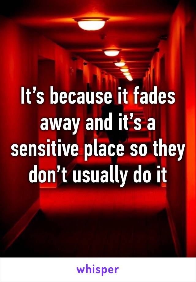 It’s because it fades away and it’s a sensitive place so they don’t usually do it 