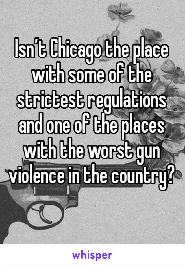 Isn’t Chicago the place with some of the strictest regulations and one of the places with the worst gun violence in the country?