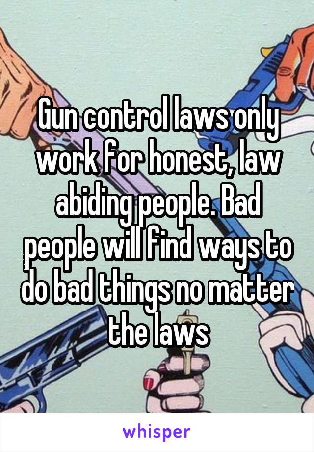 Gun control laws only work for honest, law abiding people. Bad people will find ways to do bad things no matter the laws