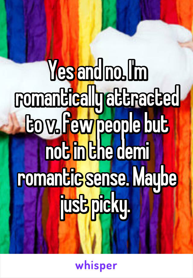 Yes and no. I'm romantically attracted to v. few people but not in the demi romantic sense. Maybe just picky. 