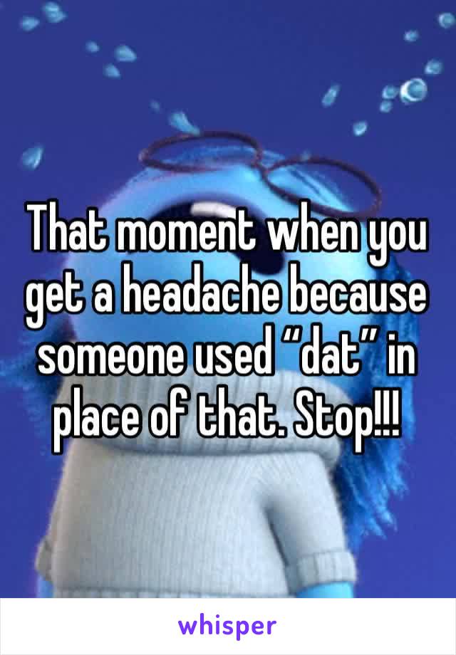 That moment when you get a headache because someone used “dat” in place of that. Stop!!!