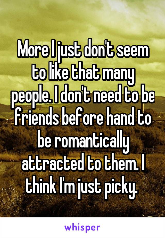 More I just don't seem to like that many people. I don't need to be friends before hand to be romantically attracted to them. I think I'm just picky. 