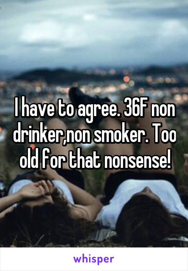 I have to agree. 36F non drinker,non smoker. Too old for that nonsense!