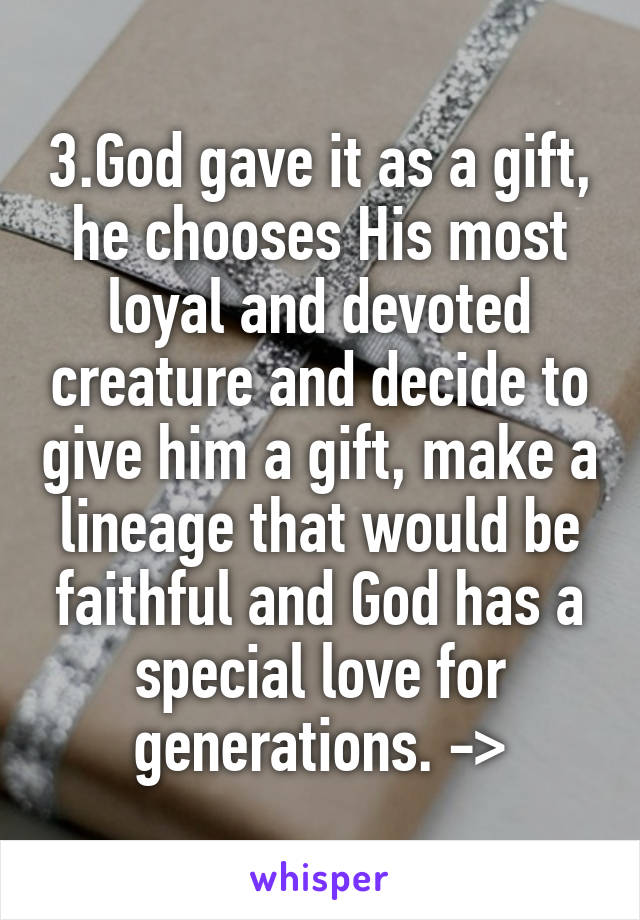 3.God gave it as a gift, he chooses His most loyal and devoted creature and decide to give him a gift, make a lineage that would be faithful and God has a special love for generations. ->