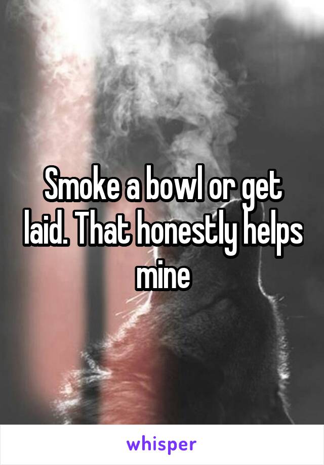 Smoke a bowl or get laid. That honestly helps mine