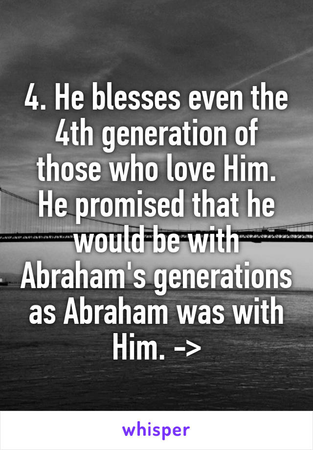 4. He blesses even the 4th generation of those who love Him. He promised that he would be with Abraham's generations as Abraham was with Him. ->