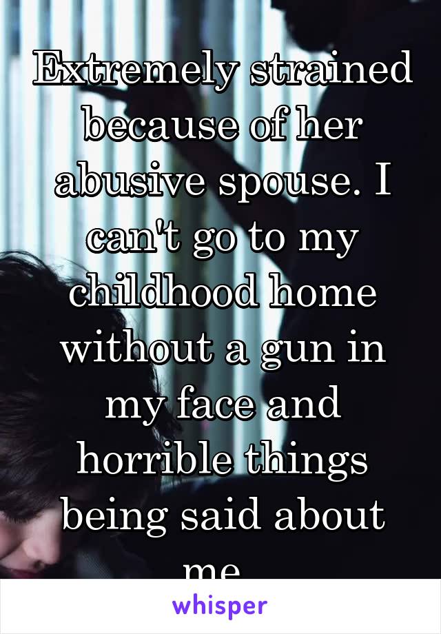 Extremely strained because of her abusive spouse. I can't go to my childhood home without a gun in my face and horrible things being said about me. 