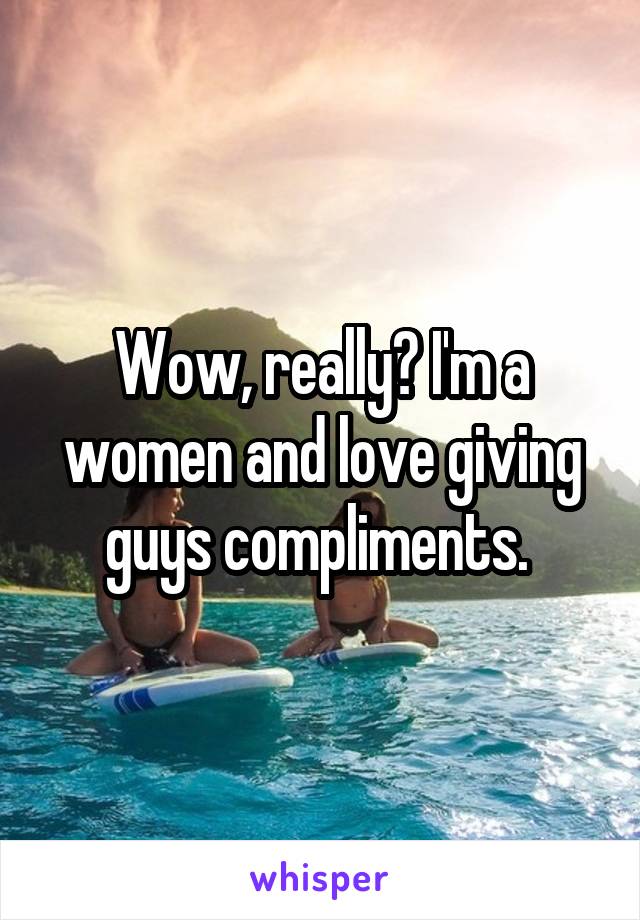 Wow, really? I'm a women and love giving guys compliments. 