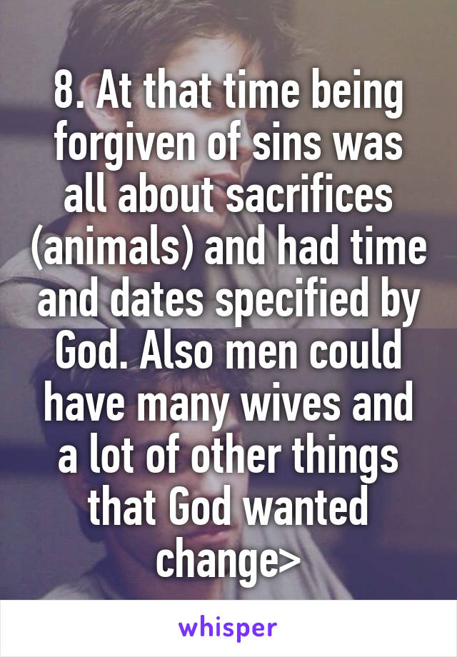 8. At that time being forgiven of sins was all about sacrifices (animals) and had time and dates specified by God. Also men could have many wives and a lot of other things that God wanted change>