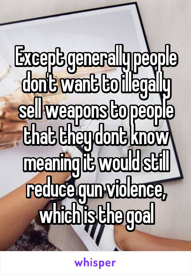 Except generally people don't want to illegally sell weapons to people that they dont know meaning it would still reduce gun violence, which is the goal