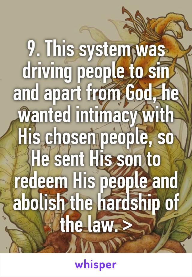 9. This system was driving people to sin and apart from God, he wanted intimacy with His chosen people, so He sent His son to redeem His people and abolish the hardship of the law. >