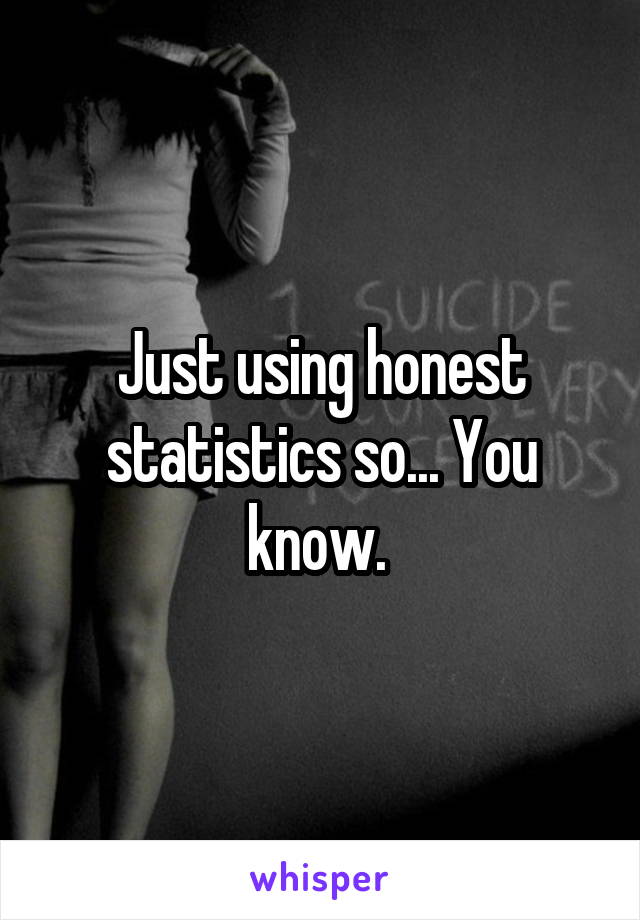 Just using honest statistics so... You know. 