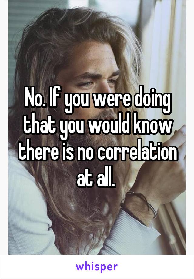 No. If you were doing that you would know there is no correlation at all. 