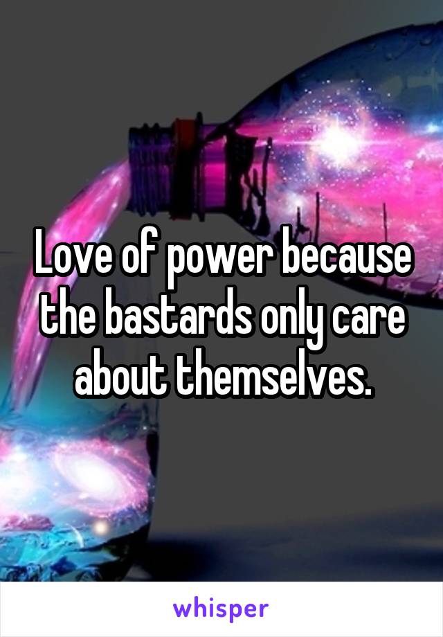 Love of power because the bastards only care about themselves.