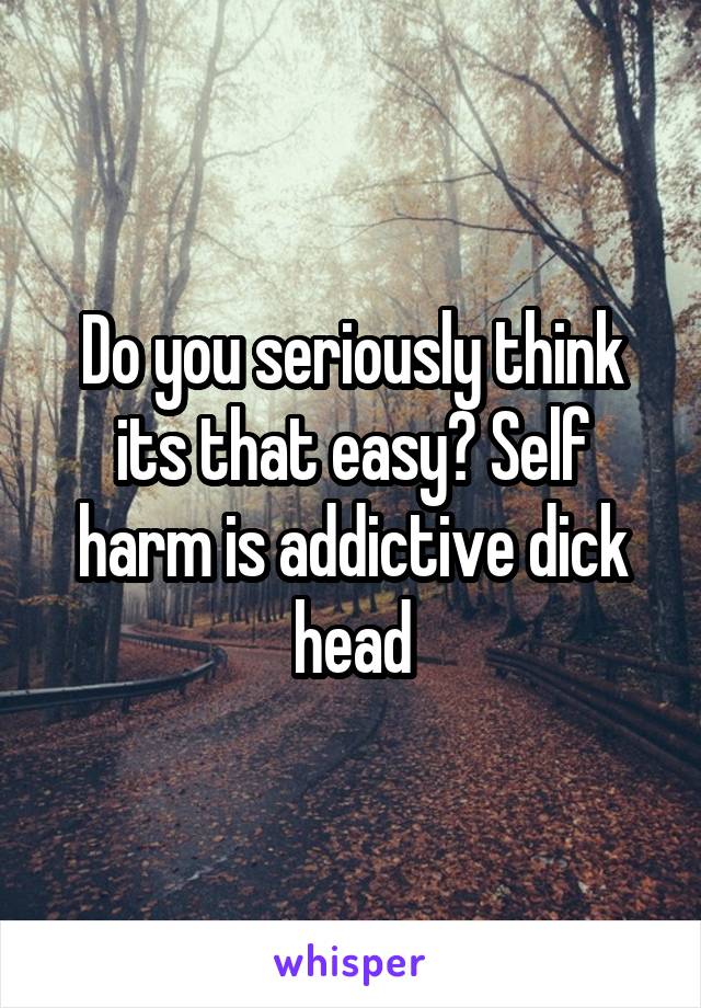 Do you seriously think its that easy? Self harm is addictive dick head