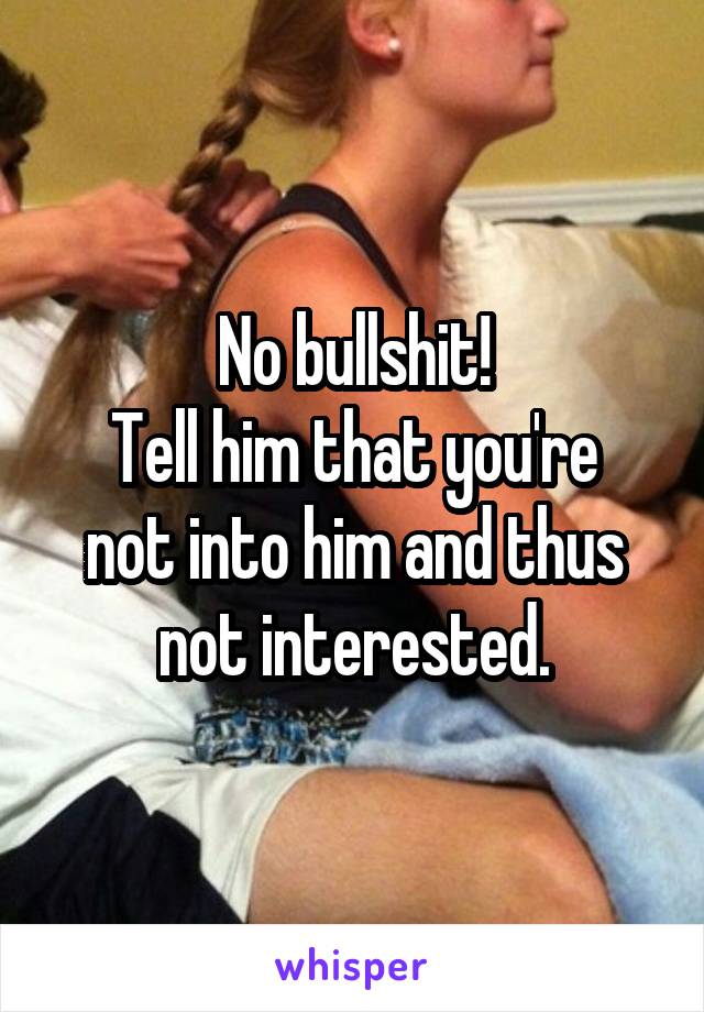 No bullshit!
Tell him that you're not into him and thus not interested.