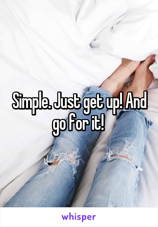 Simple. Just get up! And go for it! 