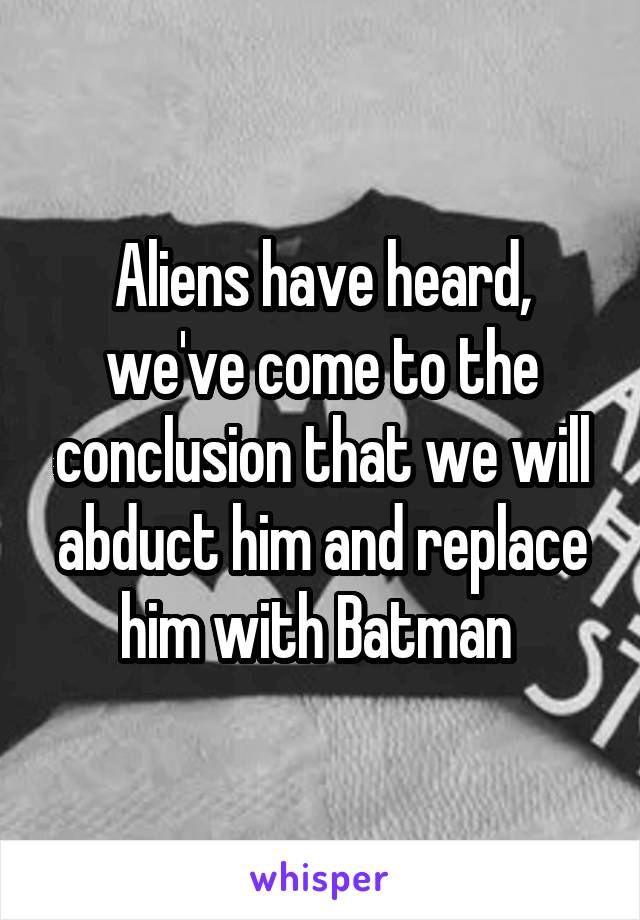 Aliens have heard, we've come to the conclusion that we will abduct him and replace him with Batman 