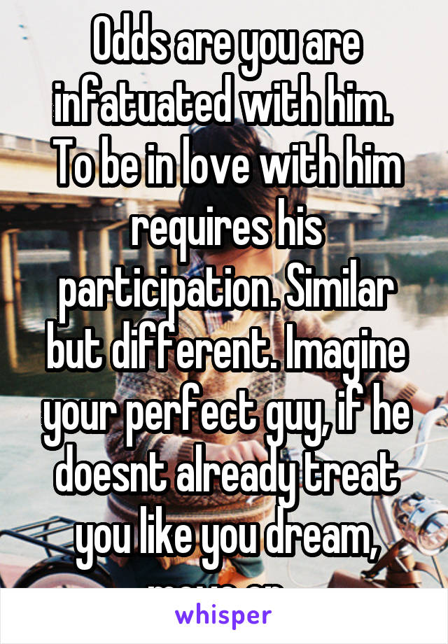 Odds are you are infatuated with him.  To be in love with him requires his participation. Similar but different. Imagine your perfect guy, if he doesnt already treat you like you dream, move on...