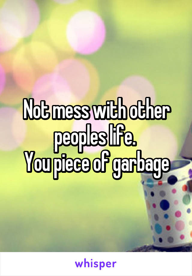 Not mess with other peoples life. 
You piece of garbage